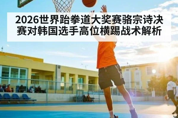 2026世界跆拳道大奖赛骆宗诗决赛对韩国选手高位横踢战术解析
