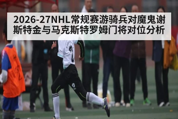 2026-27NHL常规赛游骑兵对魔鬼谢斯特金与马克斯特罗姆门将对位分析